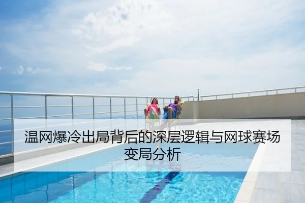 温网爆冷出局背后的深层逻辑与网球赛场变局分析