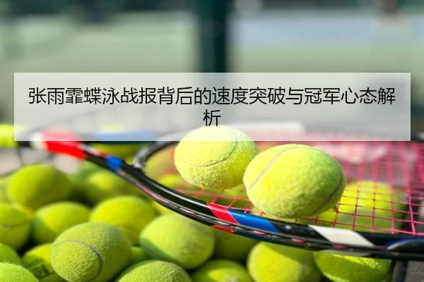 张雨霏蝶泳战报背后的速度突破与冠军心态解析