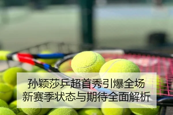 孙颖莎乒超首秀引爆全场 新赛季状态与期待全面解析