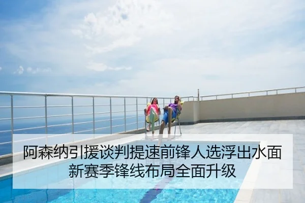 阿森纳引援谈判提速前锋人选浮出水面新赛季锋线布局全面升级