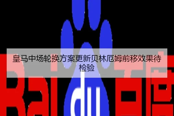 皇马中场轮换方案更新贝林厄姆前移效果待检验